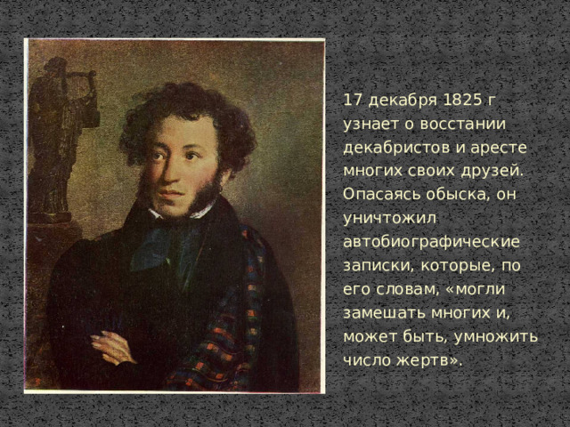 17 декабря 1825 г узнает о восстании декабристов и аресте многих своих друзей. Опасаясь обыска, он уничтожил автобиографические записки, которые, по его словам, «могли замешать многих и, может быть, умножить число жертв».
