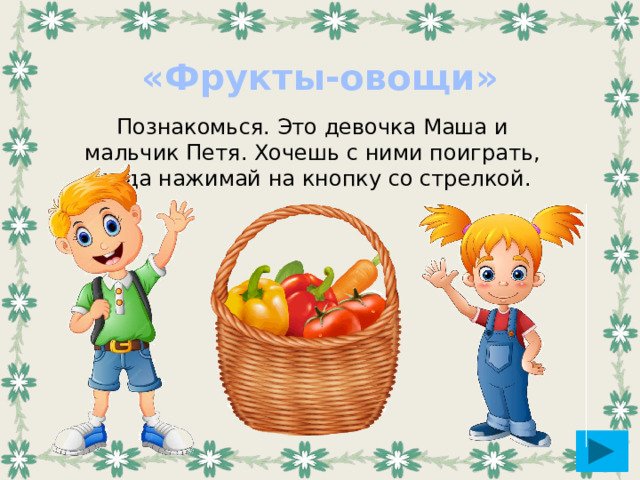 «Фрукты-овощи» Познакомься. Это девочка Маша и мальчик Петя. Хочешь с ними поиграть, тогда нажимай на кнопку со стрелкой.