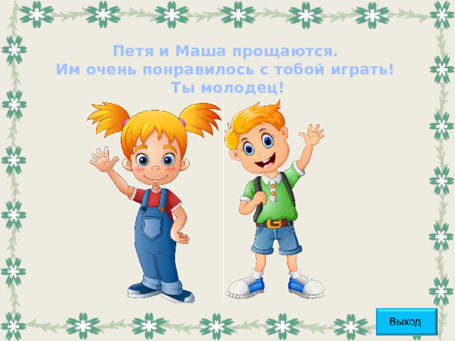 Петя и Маша прощаются.  Им очень понравилось с тобой играть!  Ты молодец!