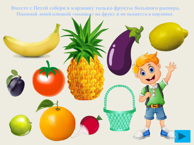 Вместе с Петей собери в корзинку только фрукты большого размера. Нажимай левой кнопкой «мышки» на фрукт и он окажется в корзинке.