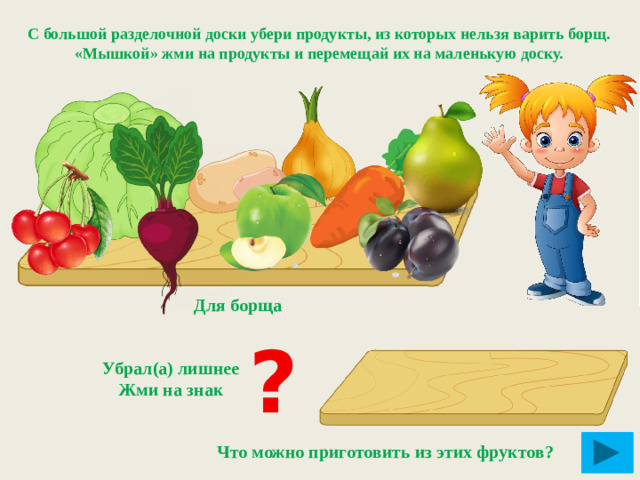 С большой разделочной доски убери продукты, из которых нельзя варить борщ. «Мышкой» жми на продукты и перемещай их на маленькую доску. Для борща ? Убрал(а) лишнее Жми на знак Что можно приготовить из этих фруктов?
