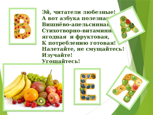 Эй, читатели любезные!  А вот азбука полезная!  Вишнёво-апельсинная!  Стихотворно-витаминная!  ягодная и фруктовая,  К потреблению готовая!  Налетайте, не смущайтесь!  Изучайте!  Угощайтесь!