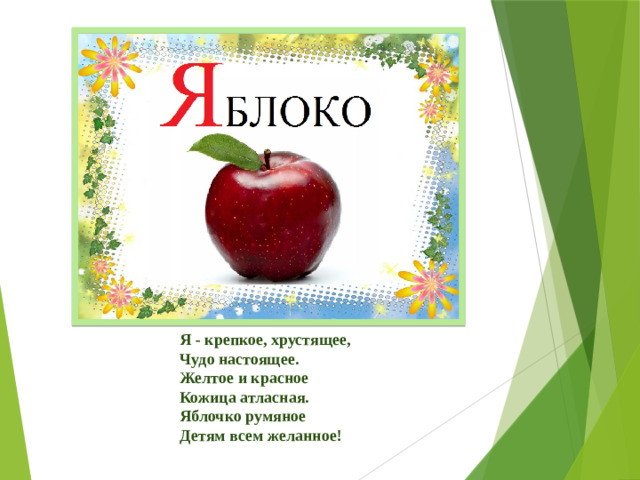 Я - крепкое, хрустящее,  Чудо настоящее.  Желтое и красное  Кожица атласная.  Яблочко румяное  Детям всем желанное!