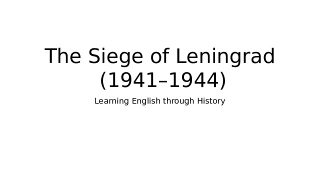 The Siege of Leningrad (1941–1944) Learning English through History