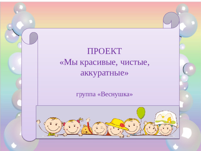 ПРОЕКТ «Мы красивые, чистые, аккуратные» группа «Веснушка»