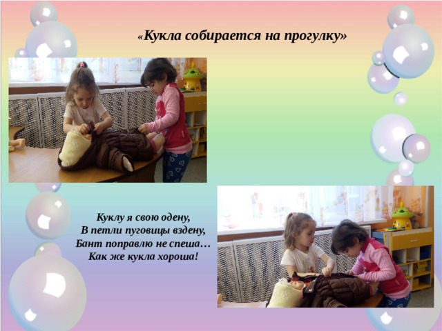 « Кукла собирается на прогулку» Куклу я свою одену,  В петли пуговицы вздену,  Бант поправлю не спеша…  Как же кукла хороша!