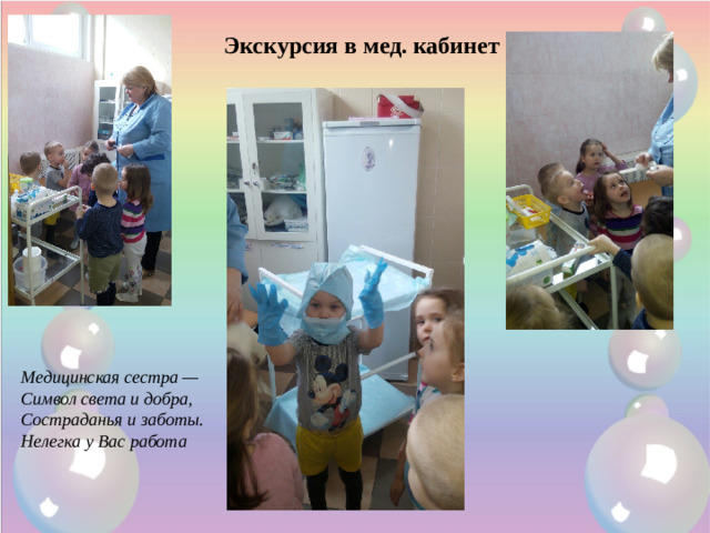 Экскурсия в мед. кабинет Медицинская сестра —  Символ света и добра,  Состраданья и заботы.  Нелегка у Вас работа