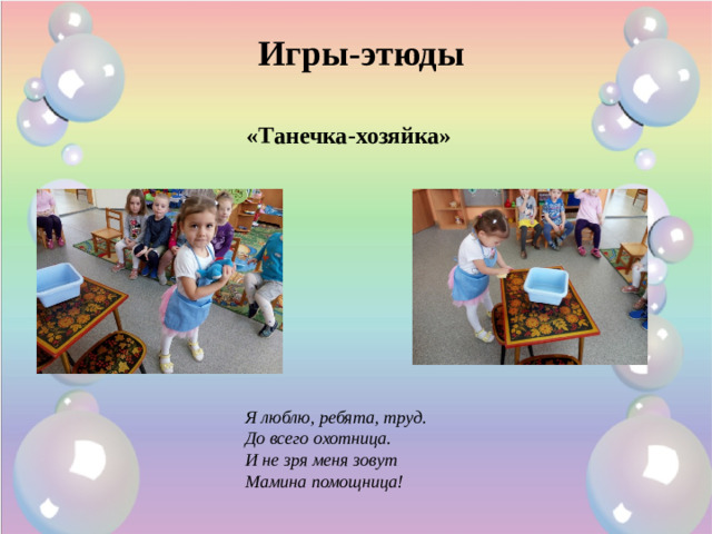 Игры-этюды «Танечка-хозяйка» Я люблю, ребята, труд.  До всего охотница.  И не зря меня зовут  Мамина помощница!