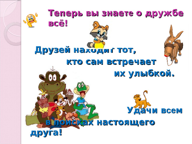 Теперь в ы знае те о дружбе всё!  Друзей находит тот,  кто сам встречает  их улыбкой.      Удачи в се м  в поисках настоящего друга!