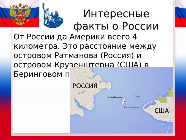 Интересные факты о России От России да Америки всего 4 километра. Это расстояние между островом Ратманова (Россия) и островом Крузенштерна (США) в Беринговом проливе .