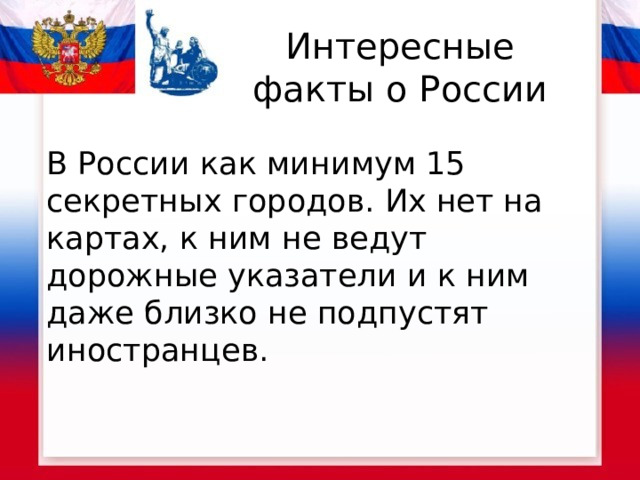 Интересные факты о России В России как минимум 15 секретных городов. Их нет на картах, к ним не ведут дорожные указатели и к ним даже близко не подпустят иностранцев. 