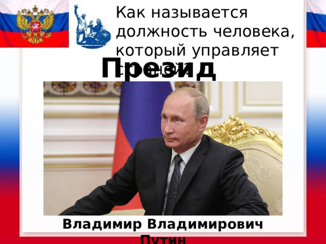 Как называется должность человека, который управляет страной? Президент Владимир Владимирович Путин