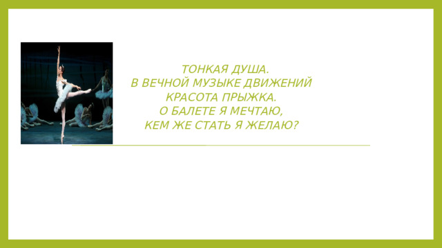 Тонкая душа.  В вечной музыке движений  Красота прыжка.  О балете я мечтаю,  Кем же стать я желаю?