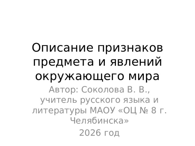 Описание признаков предмета и явлений окружающего мира Автор: Соколова В. В., учитель русского языка и литературы МАОУ «ОЦ № 8 г. Челябинска» 2026 год