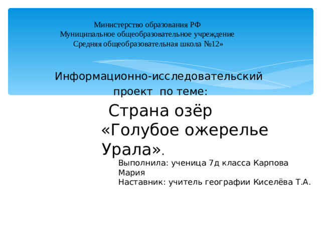 Министерство образования РФ  Муниципальное общеобразовательное учреждение  Средняя общеобразовательная школа №12»   Информационно-исследовательский  проект по теме: Страна озёр   «Голубое ожерелье Урала» .  Выполнила: ученица 7д класса Карпова Мария Наставник: учитель географии Киселёва Т.А.