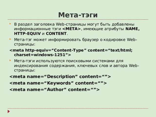 Мета-тэги В раздел заголовка Web -страницы могут быть добавлены информационные тэги  ,  имеющие атрибуты NAME, HTTP-EQUIV и  CONTENT . Мета-тэг может информировать браузер о кодировке Web -страницы:  Мета-тэги используются поисковыми системами для индексирования содержания, ключевых слов и автора Web -страницы: