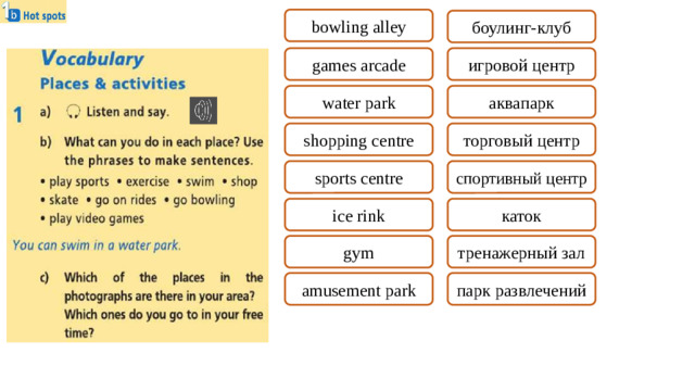 bowling alley боулинг-клуб games arcade игровой центр water park аквапарк shopping centre торговый центр sports centre спортивный центр ice rink каток тренажерный зал gym amusement park парк развлечений
