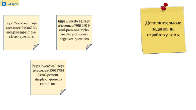 https://wordwall.net/ru/resource/70686569/esol/present-simple-closed-questions https://wordwall.net/ru/resource/70686701/esol/present-simple-auxiliary-do-does-negatives-questions Дополнительные задания на отработку темы https://wordwall.net/ru/resource/109667548/esol/present-simple-or-present-continuous