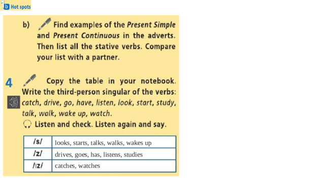 looks, starts, talks, walks, wakes up drives, goes, has, listens, studies catches, watches
