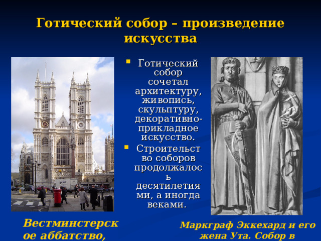 Готический собор – произведение искусства Готический собор сочетал архитектуру, живопись, скульптуру, декоративно-прикладное искусство. Строительство соборов продолжалось десятилетиями, а иногда веками. Вестминстерское аббатство, Англия Маркграф Эккехард и его жена Ута. Собор в Наумбурге, Германия