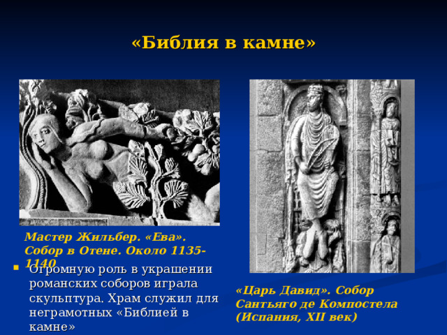 «Библия в камне» Мастер Жильбер. «Ева». Собор в Отене. Около 1135-1140 Огромную роль в украшении романских соборов играла скульптура. Храм служил для неграмотных «Библией в камне» «Царь Давид». Собор Сантьяго де Компостела (Испания, XII век)