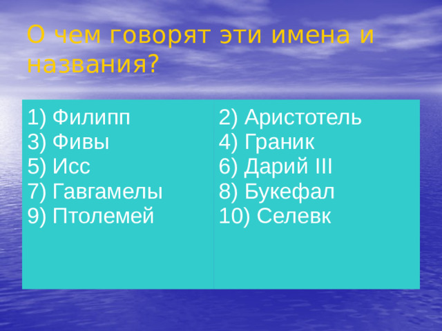 О чем говорят эти имена и названия? 1) Филипп  3) Фивы  5) Исс  7) Гавгамелы 9) Птолемей   2) Аристотель  4) Граник  6) Дарий III  8) Букефал 10) Селевк