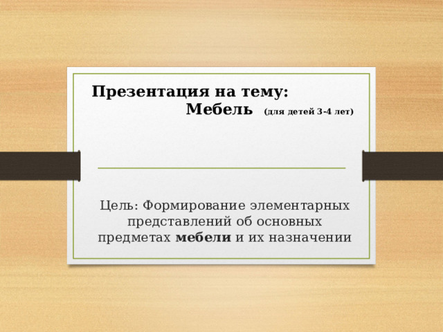 Презентация на тему: Мебель (для детей 3-4 лет) Цель: Формирование элементарных представлений об основных предметах мебели и их назначении