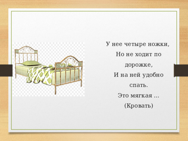 У нее четыре ножки,  Но не ходит по дорожке,  И на ней удобно спать.  Это мягкая … (Кровать)