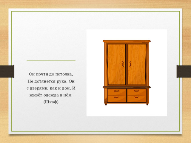 Он почти до потолка, Не дотянется рука, Он с дверями, как и дом, И живёт одежда в нём. (Шкаф)