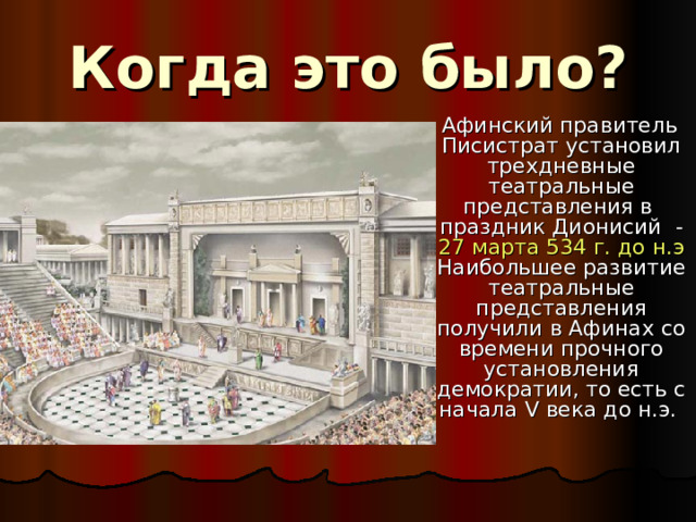 Когда это было?  Афинский правитель Писистрат установил трехдневные театральные представления в праздник Дионисий - 27 марта 534 г.  до н.э Наибольшее развитие театральные представления получили в Афинах со времени прочного установления демократии, то есть с начала  V века до н.э.