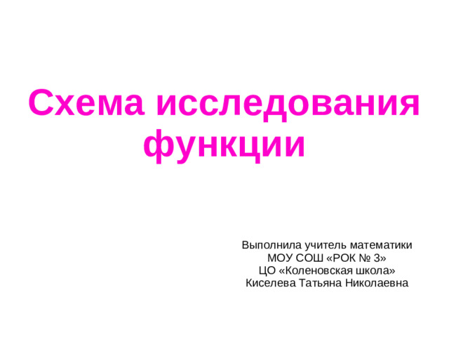 Схема исследования функции Выполнила учитель математики  МОУ СОШ «РОК № 3»  ЦО «Коленовская школа»  Киселева Татьяна Николаевна
