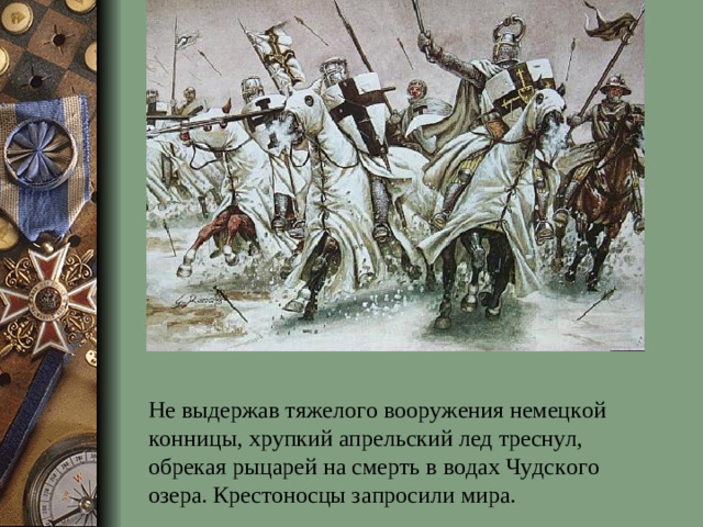 Не выдержав тяжелого вооружения немецкой конницы, хрупкий апрельский лед треснул, обрекая рыцарей на смерть в водах Чудского озера. Крестоносцы запросили мира.