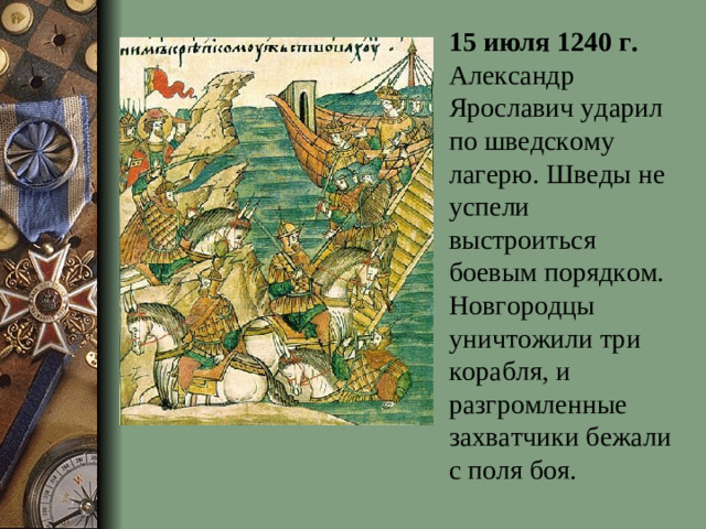 15 июля 1240 г. Александр Ярославич ударил по шведскому лагерю. Шведы не успели выстроиться боевым порядком. Новгородцы уничтожили три корабля, и разгромленные захватчики бежали с поля боя.