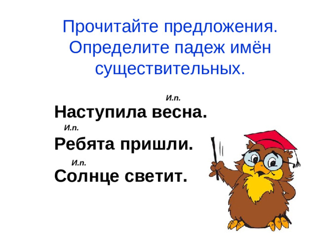 Прочитайте предложения. Определите падеж имён существительных. И.п.  Наступила весна.  Ребята пришли.  Солнце светит. И.п. И.п.