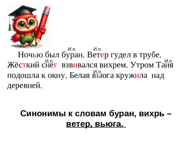 Ноч ь ю был буран. Вет е р гудел в трубе. Жёс т кий сне г взв и вался вихрем. Утром Таня подошла к окну. Белая в ь юга круж и ла над деревней. Синонимы к словам буран, вихрь – ветер, вьюга.