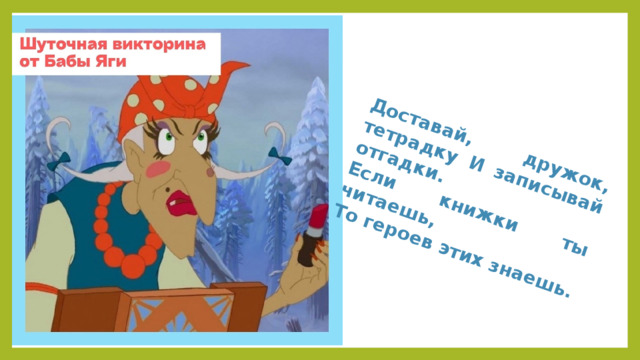 Доставай, дружок, тетрадку И записывай отгадки. Если книжки ты читаешь, То героев этих знаешь.
