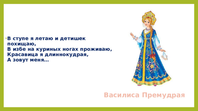 В ступе я летаю и детишек похищаю,  В избе на куриных ногах проживаю,  Красавица я длиннокудрая,  А зовут меня…