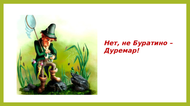 Нет, не Буратино – Дуремар!