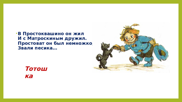 В Простоквашино он жил  И с Матроскиным дружил.  Простоват он был немножко,  Звали песика…