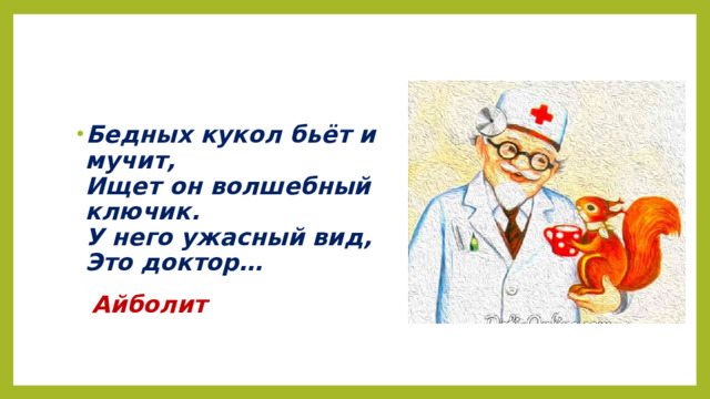 Бедных кукол бьёт и мучит,  Ищет он волшебный ключик.  У него ужасный вид,  Это доктор…