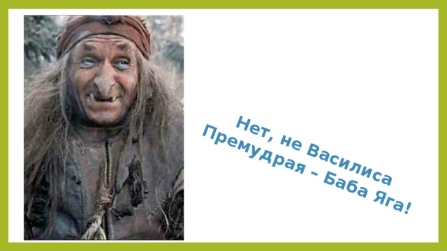 Нет, не Василиса Премудрая – Баба Яга!