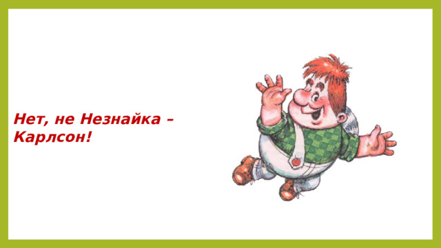 Нет, не Незнайка –  Карлсон!