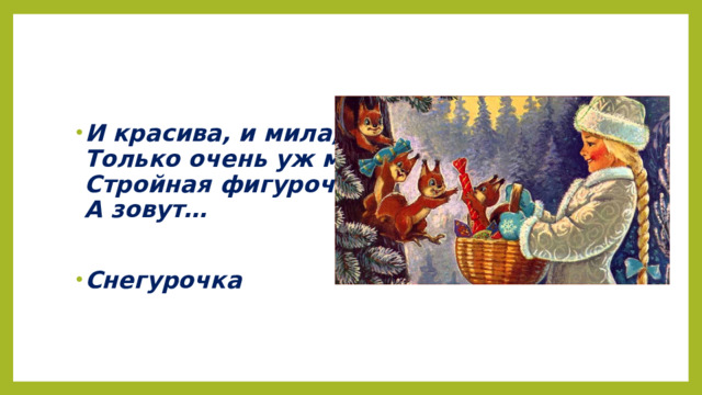 И красива, и мила,  Только очень уж мала!  Стройная фигурочка,  А зовут…  Снегурочка