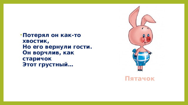 Потерял он как-то хвостик,  Но его вернули гости.  Он ворчлив, как старичок  Этот грустный…