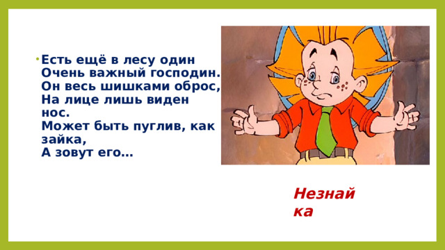 Есть ещё в лесу один  Очень важный господин.  Он весь шишками оброс,  На лице лишь виден нос.  Может быть пуглив, как зайка,  А зовут его…