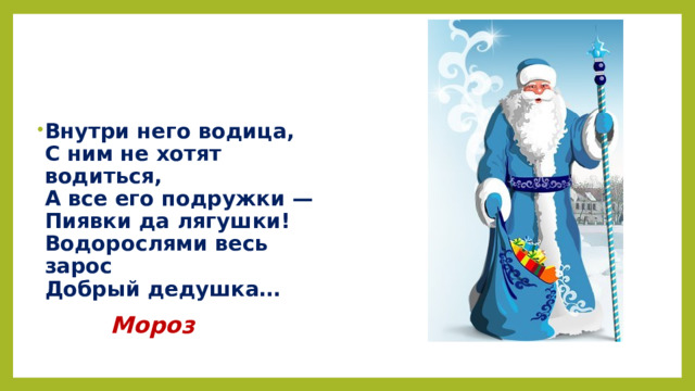 Внутри него водица,  С ним не хотят водиться,  А все его подружки —  Пиявки да лягушки!  Водорослями весь зарос  Добрый дедушка…