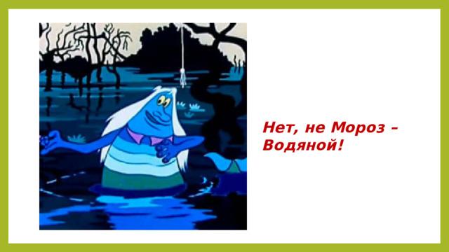 Нет, не Мороз –  Водяной!