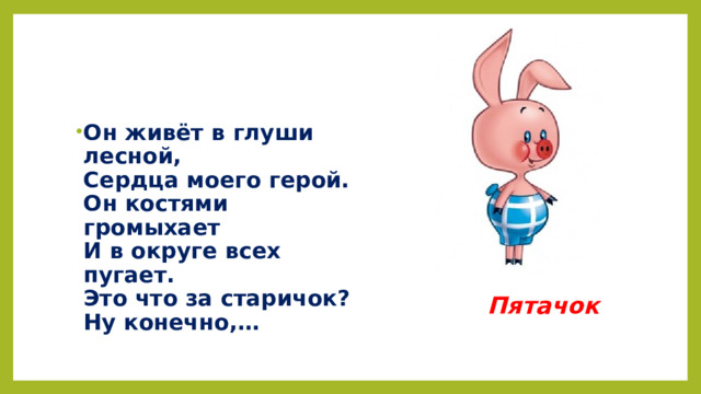 Он живёт в глуши лесной,  Сердца моего герой.  Он костями громыхает  И в округе всех пугает.  Это что за старичок?  Ну конечно,…