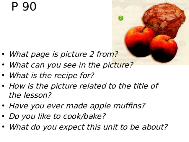P 90 рис. 2 (с. 90) What page is picture 2 from? What can you see in the picture? What is the recipe for? How is the picture related to the title of the lesson? Have you ever made apple muffins? Do you like to cook/bake? What do you expect this unit to be about?