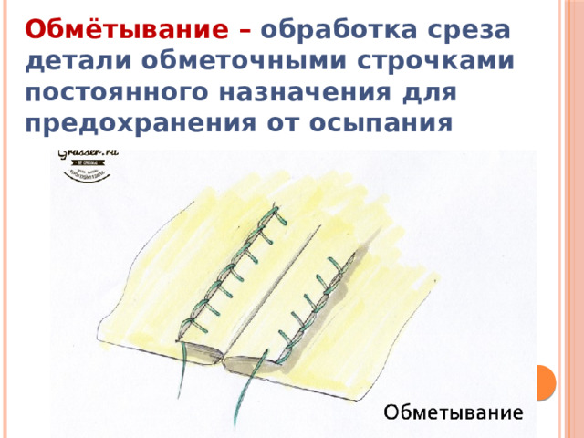 Обмётывание – обработка среза детали обметочными строчками постоянного назначения для предохранения от осыпания